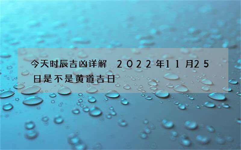 今天时辰吉凶详解 2022年11月25日是不是黄道吉日